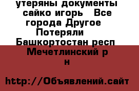 утеряны документы сайко игорь - Все города Другое » Потеряли   . Башкортостан респ.,Мечетлинский р-н